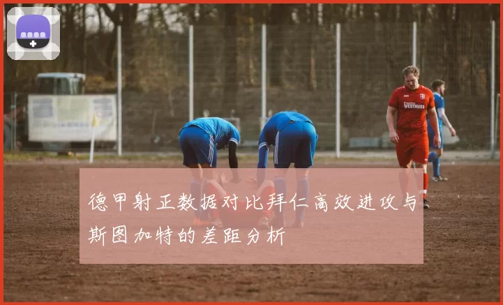 德甲射正数据对比拜仁高效进攻与斯图加特的差距分析