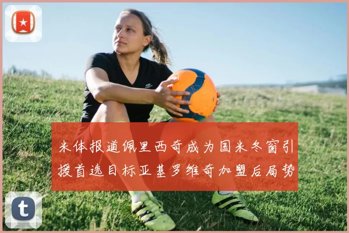 米体报道佩里西奇成为国米冬窗引援首选目标亚基罗维奇加盟后局势明朗