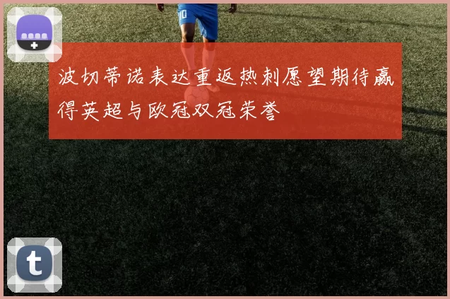 波切蒂诺表达重返热刺愿望期待赢得英超与欧冠双冠荣誉