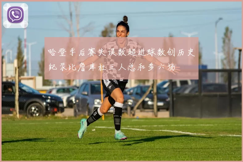 哈登季后赛失误数超进球数创历史纪录比詹库杜三人总和多六场