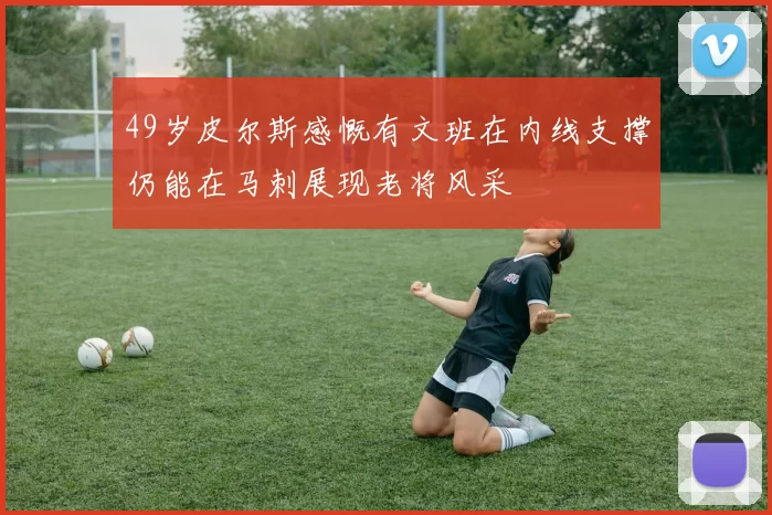49岁皮尔斯感慨有文班在内线支撑仍能在马刺展现老将风采