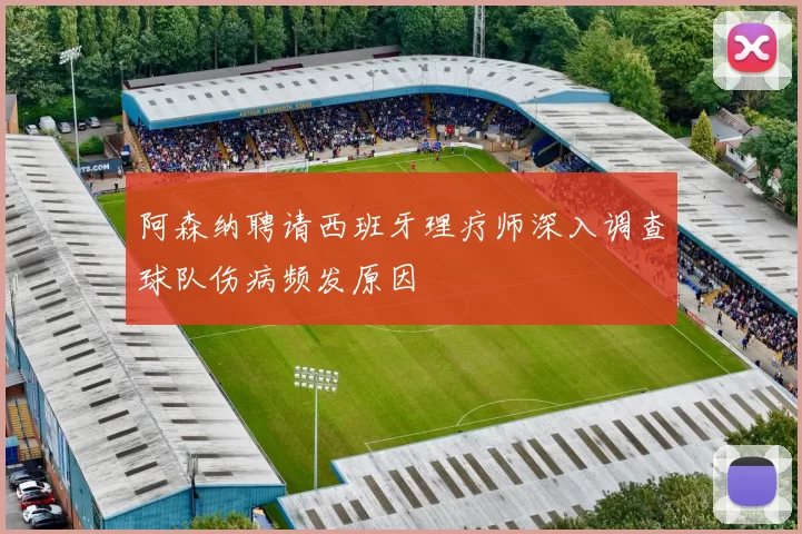 阿森纳聘请西班牙理疗师深入调查球队伤病频发原因