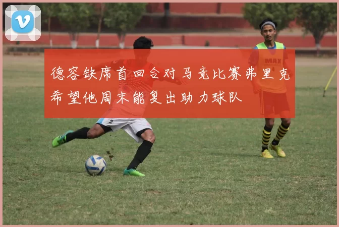 德容缺席首回合对马竞比赛弗里克希望他周末能复出助力球队