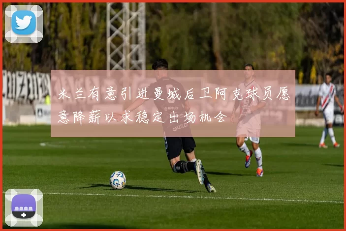 米兰有意引进曼城后卫阿克球员愿意降薪以求稳定出场机会