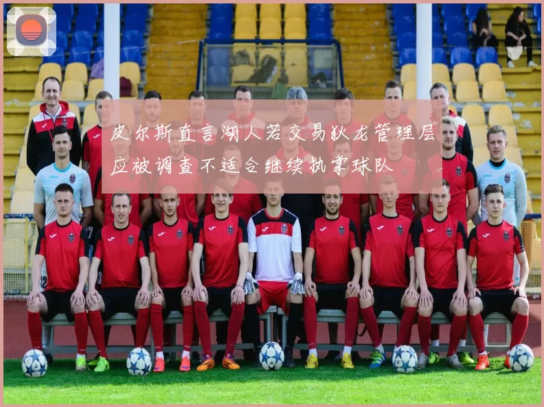 皮尔斯直言湖人若交易狄龙管理层应被调查不适合继续执掌球队