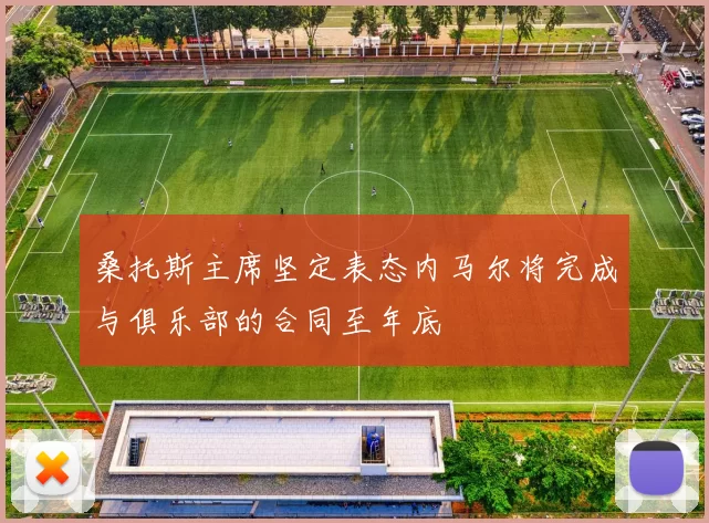 桑托斯主席坚定表态内马尔将完成与俱乐部的合同至年底