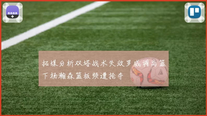 拓媒分析双塔战术失效罗威调离篮下杨瀚森篮板频遭抢夺