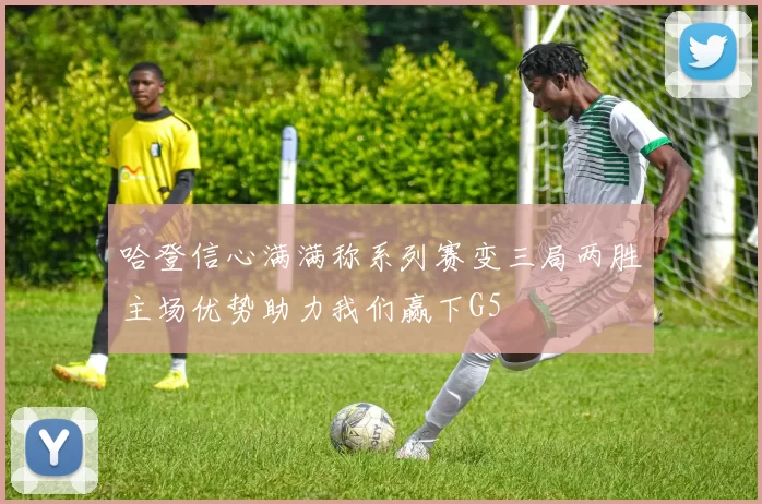 哈登信心满满称系列赛变三局两胜主场优势助力我们赢下G5
