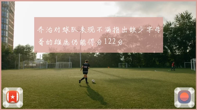 乔治对球队表现不满指出缺少字母哥的雄鹿仍能得分122分