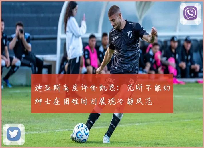 迪亚斯高度评价凯恩：无所不能的绅士在困难时刻展现冷静风范
