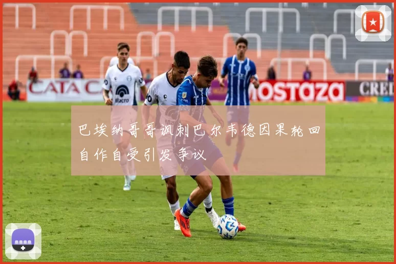 巴埃纳哥哥讽刺巴尔韦德因果轮回自作自受引发争议