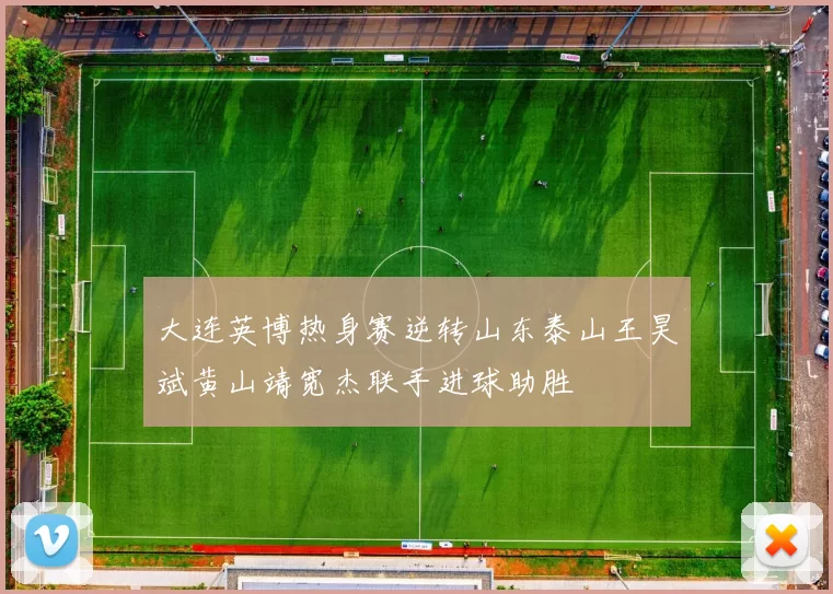大连英博热身赛逆转山东泰山王昊斌黄山靖宽杰联手进球助胜