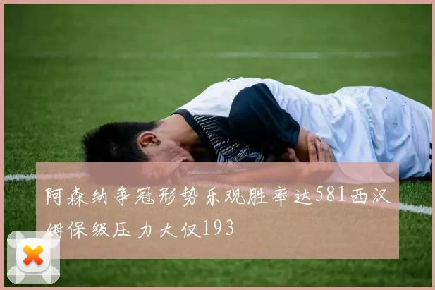 阿森纳争冠形势乐观胜率达581西汉姆保级压力大仅193