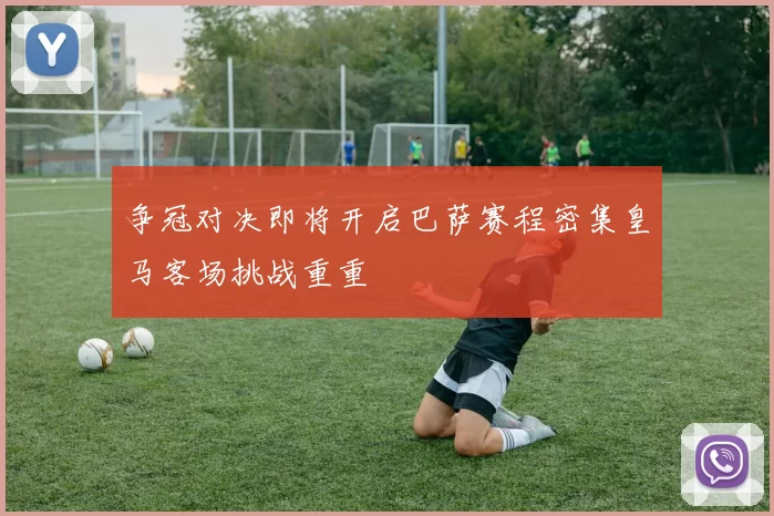 争冠对决即将开启巴萨赛程密集皇马客场挑战重重