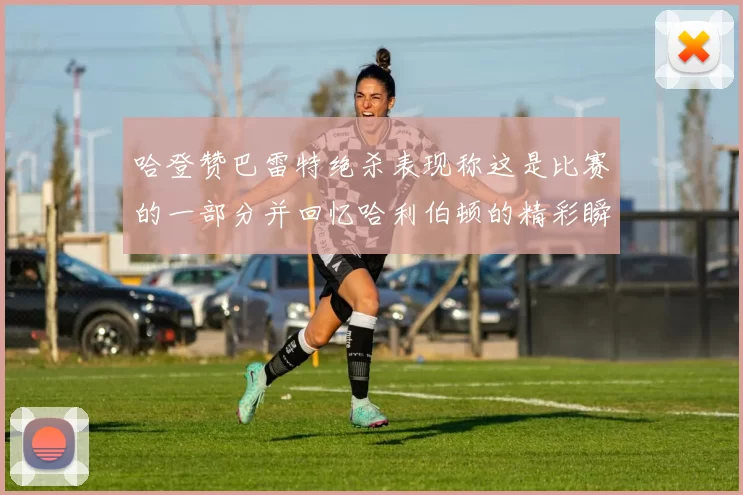 哈登赞巴雷特绝杀表现称这是比赛的一部分并回忆哈利伯顿的精彩瞬间