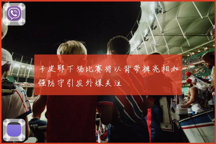 卡皮耶下场比赛将以背带裤亮相加强防守引发外媒关注