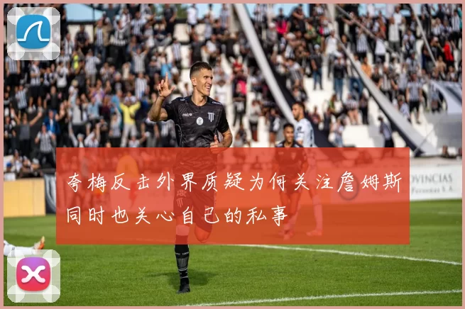 夸梅反击外界质疑为何关注詹姆斯同时也关心自己的私事