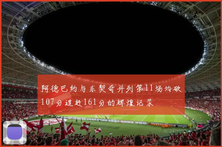 阿德巴约与东契奇并列第11场均砍107分追赶161分的辉煌记录