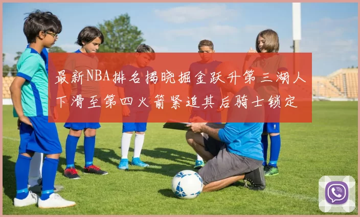 最新NBA排名揭晓掘金跃升第三湖人下滑至第四火箭紧追其后骑士锁定东部前四名