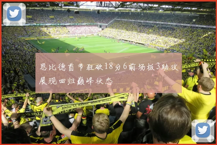 恩比德首节狂砍18分6前场板3助攻展现回归巅峰状态