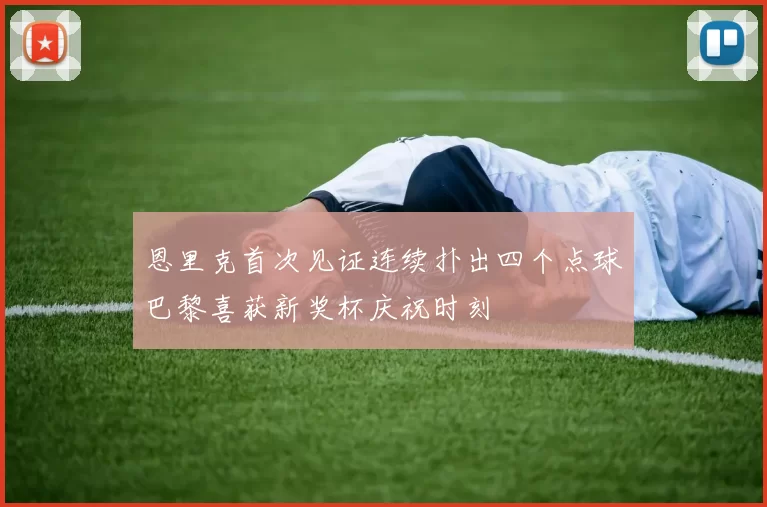 恩里克首次见证连续扑出四个点球巴黎喜获新奖杯庆祝时刻