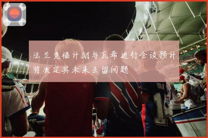 法兰克福计划与瓦希进行会谈预计将决定其未来去留问题