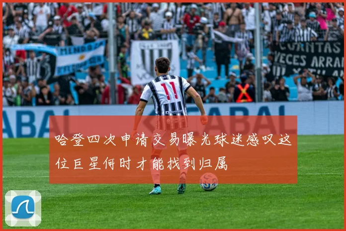 哈登四次申请交易曝光球迷感叹这位巨星何时才能找到归属