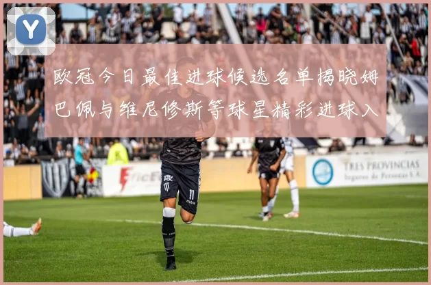 欧冠今日最佳进球候选名单揭晓姆巴佩与维尼修斯等球星精彩进球入围