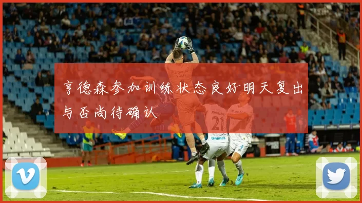 亨德森参加训练状态良好明天复出与否尚待确认